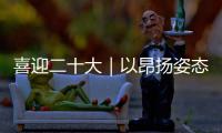 喜迎二十大｜以昂扬姿态走好新的赶考之路