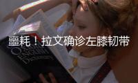 噩耗！拉文确诊左膝韧带撕裂 将做手术赛季报销