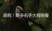 噩耗！朗多右手大拇指骨折 已打上石膏归期未定