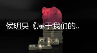 侯明昊《属于我们的...》巡回演唱会正式官宣 首站南京定档5月16日