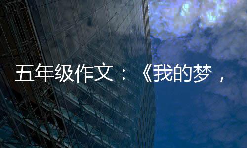 五年级作文：《我的梦，中国梦》 没有留恋美国的作文舒适生活