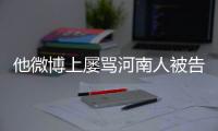 他微博上屡骂河南人被告了 法院昨日已正式立案