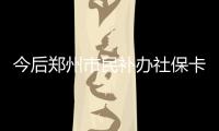 今后郑州市民补办社保卡可以扫码缴费
