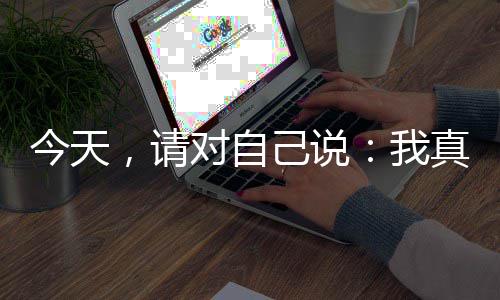 今天，请对自己说：我真棒，不愧是我 