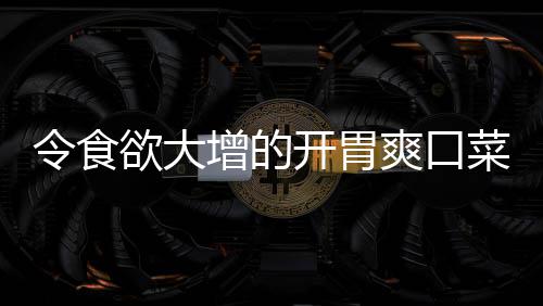 令食欲大增的开胃爽口菜：肉末粉丝拌黄瓜 8、令食开胃料酒适量