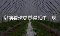 以前看球总觉得孤单，现在我提前半小时就蹲聊天室