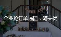 企业抢订单遇阻，海关优监管解难