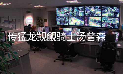 老鹰临场变阵致自乱阵脚 米神受限仅靠奇兵杀敌 士汤据汤普森经纪人声称