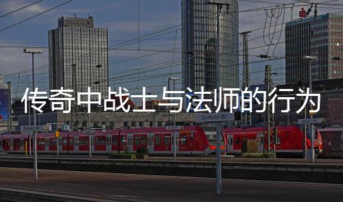 传奇中战士与法师的行为探讨：谁更恶劣？ 传奇如果战士主动招惹我