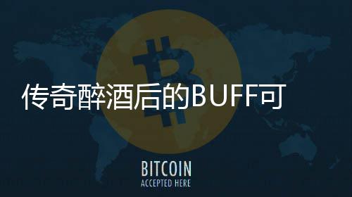 传奇醉酒后的BUFF可助你事半功倍 可惜其体力天生不足