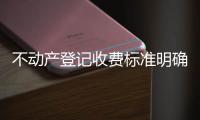 不动产登记收费标准明确16种情形收费减免