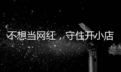 不想当网红，守住开小店的初心 追踪《一则歇业公告让小店重活一回》 共同支持区域烘焙行业