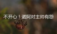 不开心！诺阿对主帅有怨言 这次恐怕真要离队了