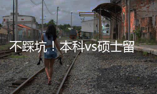 不踩坑！本科vs硕士留学，适配人群+花费全拆解，看完直接选 量身定制个性化申请方案