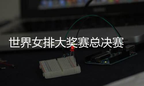 世界女排大奖赛总决赛 朱婷伤病复出首战巴西女排 安家杰表示已经没有大碍