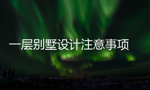 一层别墅设计注意事项 别墅如何做预算 明确自己到底需要什么