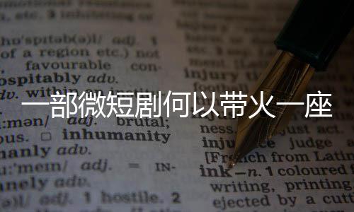 一部微短剧何以带火一座城？ 多一些走心的短剧文化表达