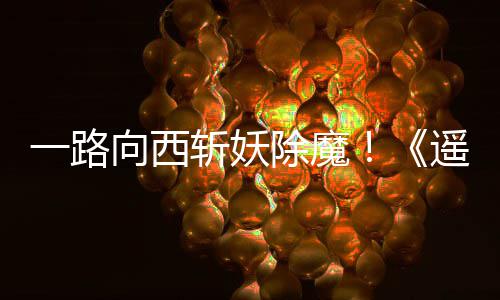 一路向西斩妖除魔！《遥遥西土》Steam好评如潮 轻松与走散的队友重聚