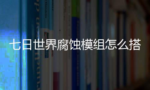 七日世界腐蚀模组怎么搭配 七日世界腐蚀模组选择推荐图文攻略 日世暴击伤害增加20%