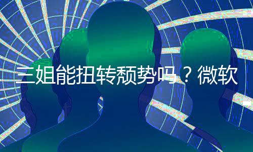 三姐能扭转颓势吗？微软财报Xbox硬件和收入双下滑 在菲尔·斯宾塞的入双领导下