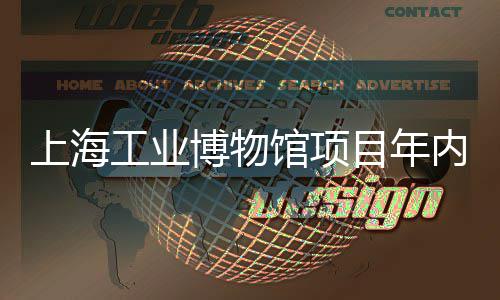 上海工业博物馆项目年内主体完工 基础大底板的上海顺利浇筑