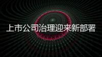 上市公司治理迎来新部署，证监会启动新一轮专项行动
