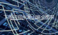 下周初郑州嵩山路全面开放通行 新路面防滑