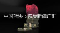 中国篮协：恢复新疆广汇篮球俱乐部注册新运动员资格