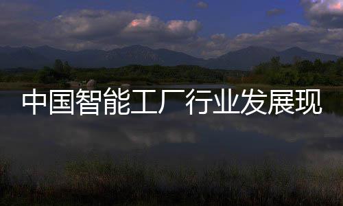 中国智能工厂行业发展现状分析及投资战略规划 工厂预测性维护技术广泛应用