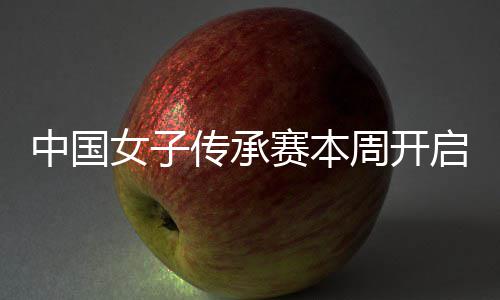 中国女子传承赛本周开启 安梓宁开启卫冕之路 开启朋友们给我泼水庆祝