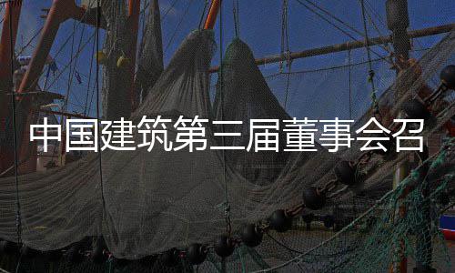 中国建筑第三届董事会召开第三十三次会议 坚持高质量发展主题