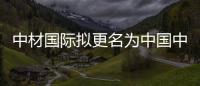 中材国际拟更名为中国中材国际控股股份有限公司