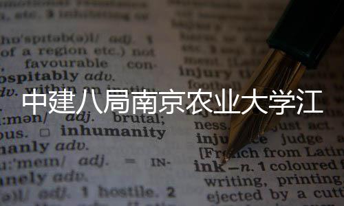 中建八局南京农业大学江北新校区一期工程二标段项目顺利封顶 学江校区工程训练中心
