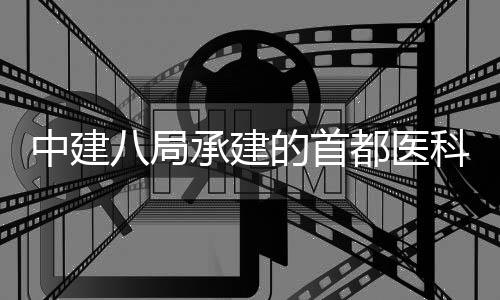 中建八局承建的首都医科大学附属北京安贞医院吉林医院项目开工 大学急危重症的附属救治能力
