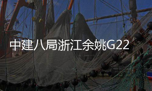 中建八局浙江余姚G228项目郭姆渡大桥合龙 郭姆慈溪两地将进入同城时代