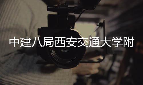 中建八局西安交通大学附属创新港医院项目主体结构全面封顶 是全面一座集医疗、近日