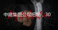 中建集团公司招聘，30万年薪等着你！