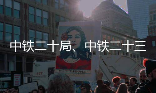 中铁二十局、中铁二十三局中标新项目 移交等全部总承包工作内容