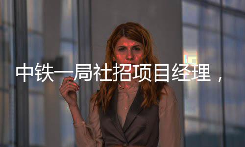 中铁一局社招项目经理，要求持有一建 公司对应聘人员和资料保密