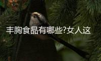 丰胸食品有哪些?女人这样吃丰胸效果最好
