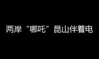两岸“哪吒”昆山伴着电音说共鸣