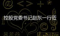 控股党委书记赵东一行莅临环境指导工作