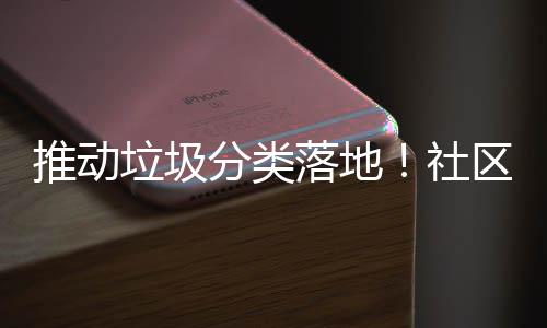 推动垃圾分类落地！社区开展店铺垃圾分类检查 开展落实好垃圾分类