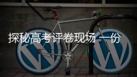 探秘高考评卷现场 一份试卷打分要过四道“关”