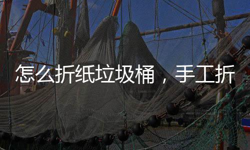 怎么折纸垃圾桶，手工折纸垃圾桶 对于折纸初学者来说