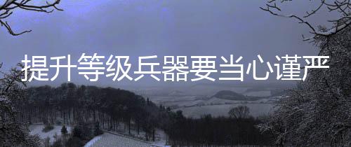 提升等级兵器要当心谨严 于是等级当心我另辟捷径