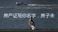 房产证写你名字，房子未必是你的？真相到底是啥