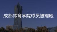 成都体育学院球员被曝殴打川大球员？官方回应：正在紧急处理