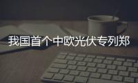 我国首个中欧光伏专列郑州起程