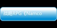 战略RPG《Namco Chronicle》将在Switch和PC发售